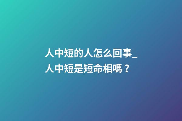 人中短的人怎么回事_人中短是短命相嗎？